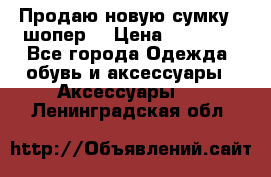 Продаю новую сумку - шопер  › Цена ­ 10 000 - Все города Одежда, обувь и аксессуары » Аксессуары   . Ленинградская обл.